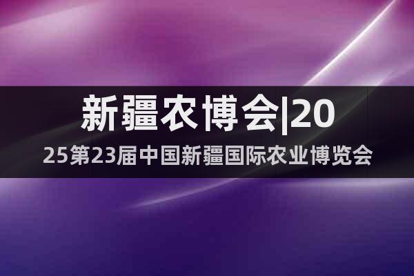 新疆農(nóng)博會|2025第23屆中國新疆國際農(nóng)業(yè)博覽會