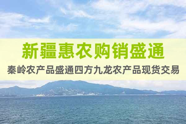 新疆惠農(nóng)購銷盛通秦嶺農(nóng)產(chǎn)品盛通四方九龍農(nóng)產(chǎn)品現(xiàn)貨交易