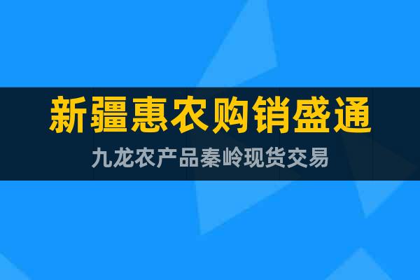 新疆惠農(nóng)購銷盛通九龍農(nóng)產(chǎn)品秦嶺現(xiàn)貨交易