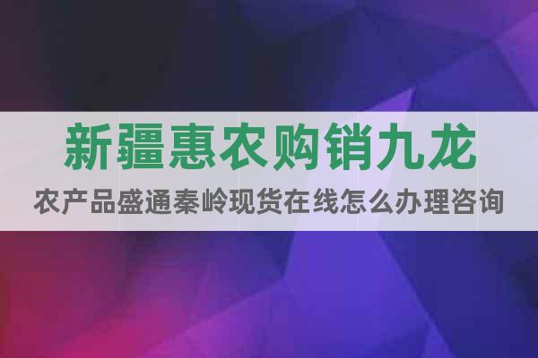 新疆惠农购销九龙农产品盛通秦岭现货在线怎么办理咨询