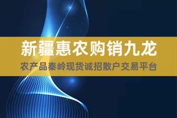 新疆惠農購銷九龍農產(chǎn)品秦嶺現(xiàn)貨誠招散戶交易平臺