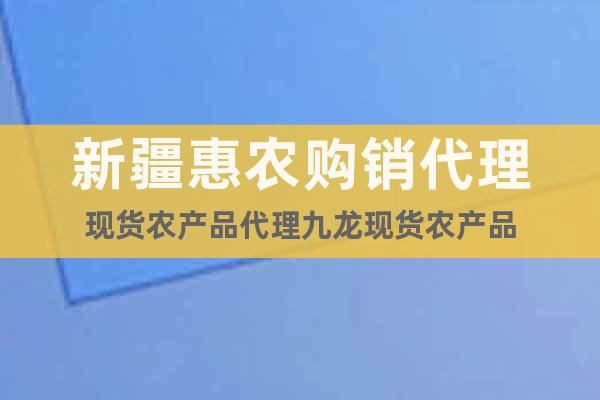 新疆惠農(nóng)購銷代理現(xiàn)貨農(nóng)產(chǎn)品代理九龍現(xiàn)貨農(nóng)產(chǎn)品
