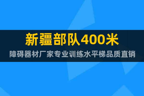 新疆部隊(duì)400米障礙器材廠家專業(yè)訓(xùn)練水平梯品質(zhì)直銷(xiāo)
