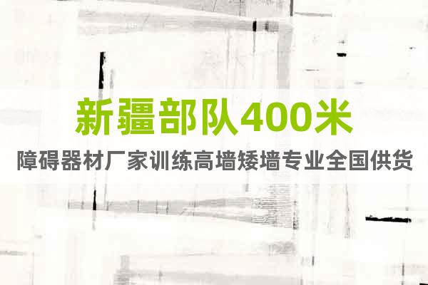 新疆部隊(duì)400米障礙器材廠家訓(xùn)練高墻矮墻專業(yè)全國(guó)供貨
