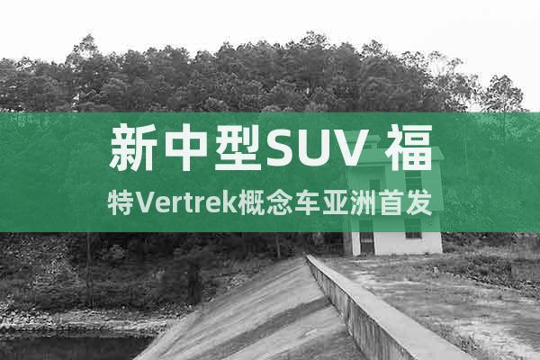 新中型SUV 福特Vertrek概念车亚洲首发