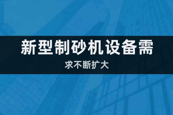 新型制砂機(jī)設(shè)備需求不斷擴(kuò)大