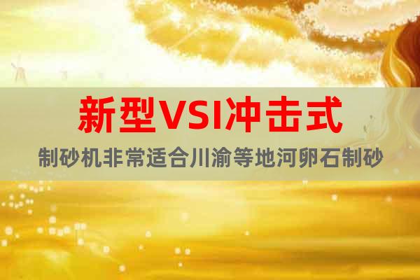 新型VSI沖擊式制砂機(jī)非常適合川渝等地河卵石制砂