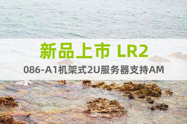 新品上市 LR2086-A1机架式2U服务器支持AMD处理器