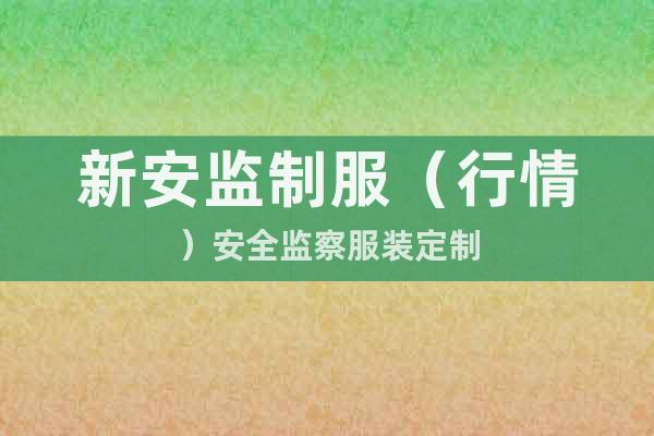 新安監(jiān)制服（行情）安全監(jiān)察服裝定制