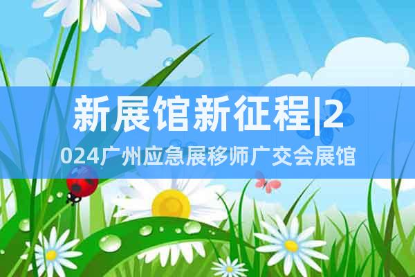新展館新征程|2024廣州應(yīng)急展移師廣交會展館