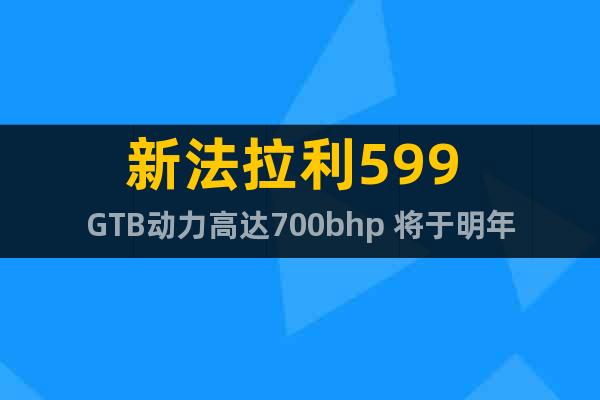 新法拉利599 GTB動力高達(dá)700bhp 將于明年上市