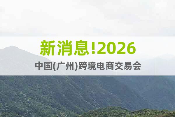 新消息!2026中國(廣州)跨境電商交易會(huì)