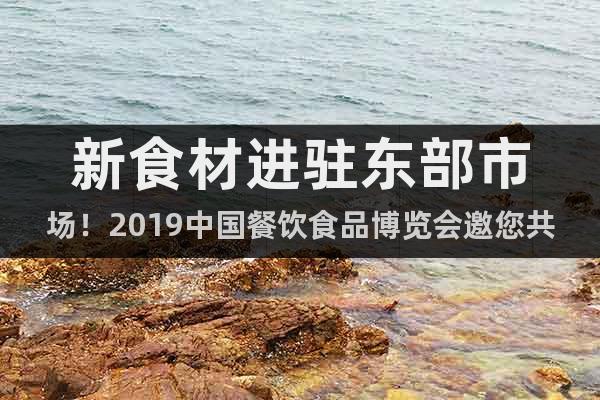新食材進(jìn)駐東部市場(chǎng)！2019中國(guó)餐飲食品博覽會(huì)邀您共聚端午
