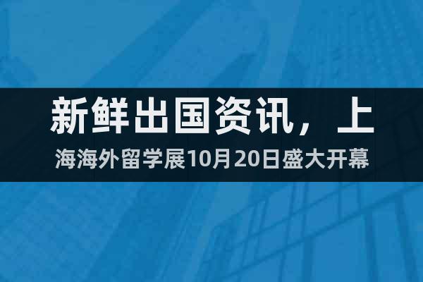 新鲜出国资讯，上海海外留学展10月20日盛大开幕