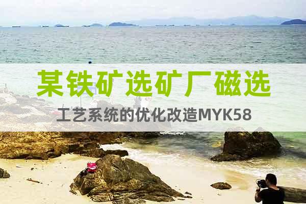 某鐵礦選礦廠磁選工藝系統(tǒng)的優(yōu)化改造MYK58