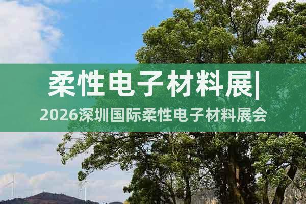 柔性電子材料展|2026深圳國(guó)際柔性電子材料展會(huì)