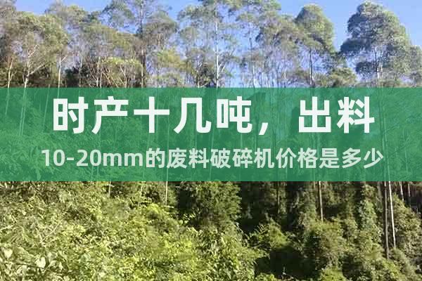 時產十幾噸，出料10-20mm的廢料破碎機價格是多少，環保嗎