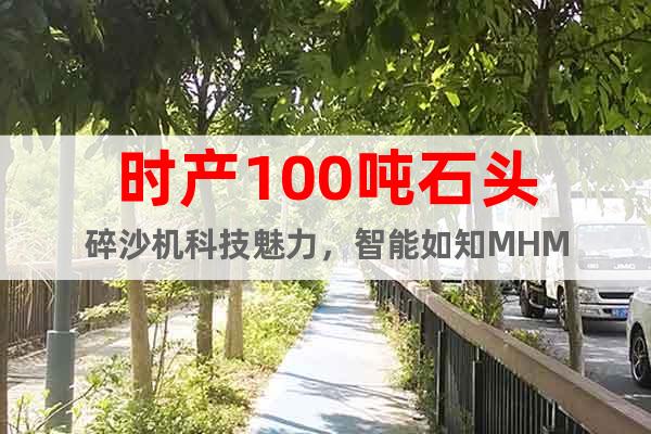 時(shí)產(chǎn)100噸石頭碎沙機(jī)科技魅力，智能如知MHM
