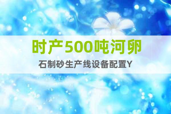 時產(chǎn)500噸河卵石制砂生產(chǎn)線設(shè)備配置Y