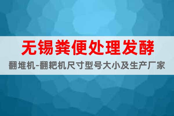 無錫糞便處理發(fā)酵翻堆機-翻耙機尺寸型號大小及生產(chǎn)廠家