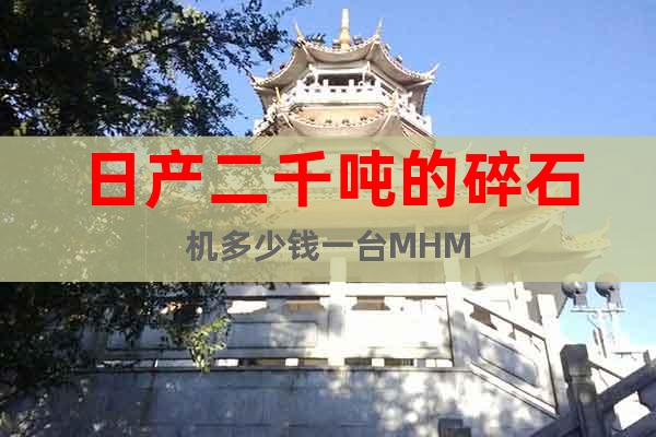 日產(chǎn)二千噸的碎石機多少錢一臺MHM