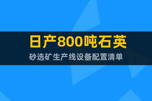 日產(chǎn)800噸石英砂選礦生產(chǎn)線設(shè)備配置清單