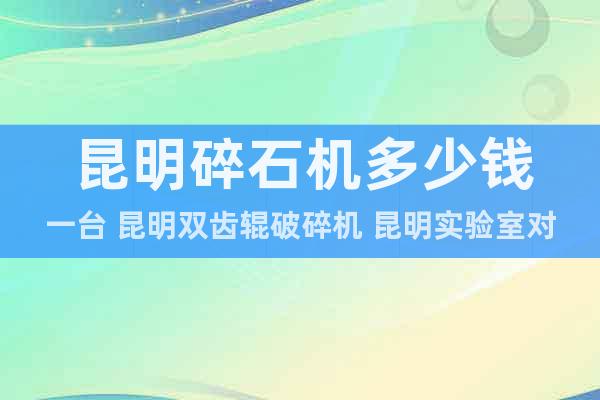 昆明碎石機(jī)多少錢一臺(tái) 昆明雙齒輥破碎機(jī) 昆明實(shí)驗(yàn)室對(duì)輥破碎機(jī)