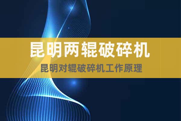 昆明兩輥破碎機(jī) 昆明對(duì)輥破碎機(jī)工作原理