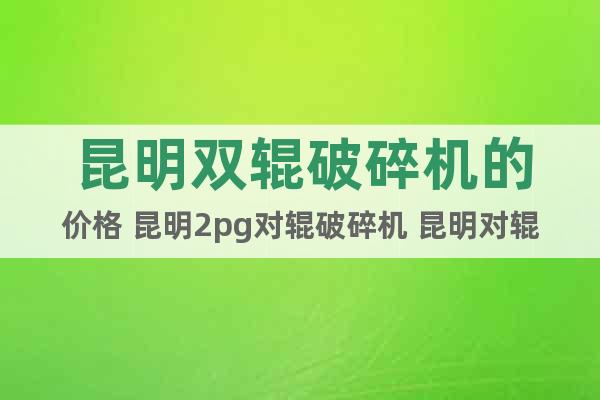昆明雙輥破碎機(jī)的價(jià)格 昆明2pg對(duì)輥破碎機(jī) 昆明對(duì)輥破碎機(jī)圖