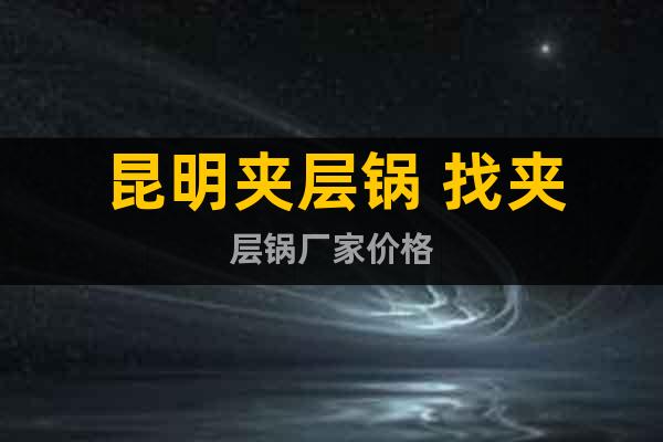 昆明夾層鍋 找夾層鍋廠家價(jià)格