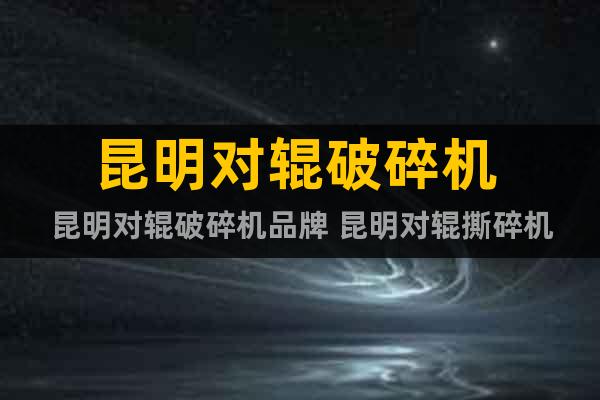 昆明對(duì)輥破碎機(jī) 昆明對(duì)輥破碎機(jī)品牌 昆明對(duì)輥撕碎機(jī)