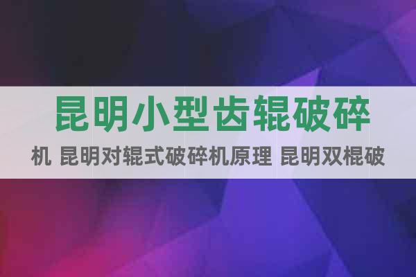 昆明小型齒輥破碎機(jī) 昆明對(duì)輥式破碎機(jī)原理 昆明雙棍破碎機(jī)
