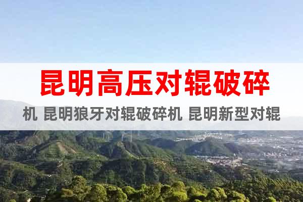 昆明高壓對輥破碎機 昆明狼牙對輥破碎機 昆明新型對輥破碎機