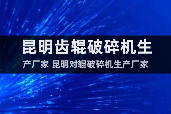 昆明齒輥破碎機(jī)生產(chǎn)廠家 昆明對(duì)輥破碎機(jī)生產(chǎn)廠家