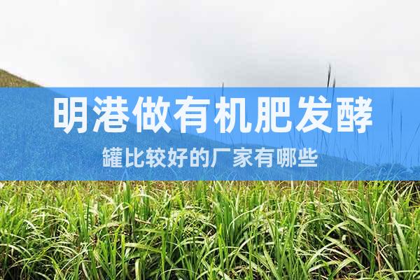 明港做有机肥发酵罐比较好的厂家有哪些