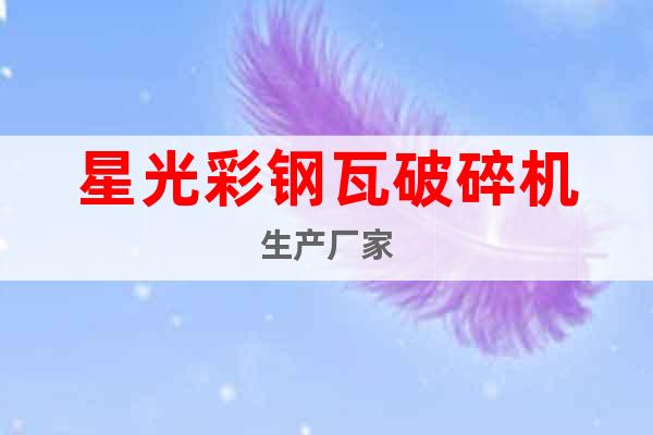 星光彩鋼瓦破碎機生產(chǎn)廠家