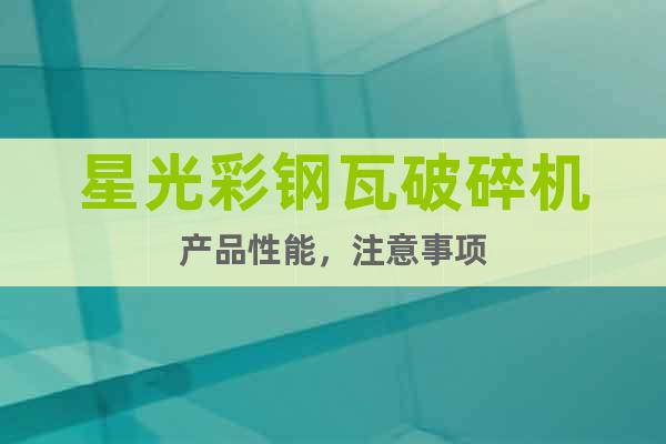 星光彩鋼瓦破碎機(jī)產(chǎn)品性能，注意事項(xiàng)