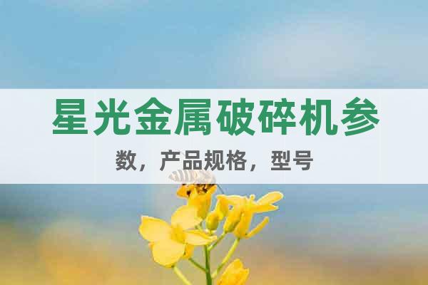 星光金屬破碎機(jī)參數(shù)，產(chǎn)品規(guī)格，型號(hào)