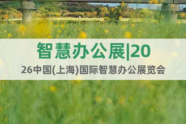 智慧辦公展|2026中國(上海)國際智慧辦公展覽會(huì)