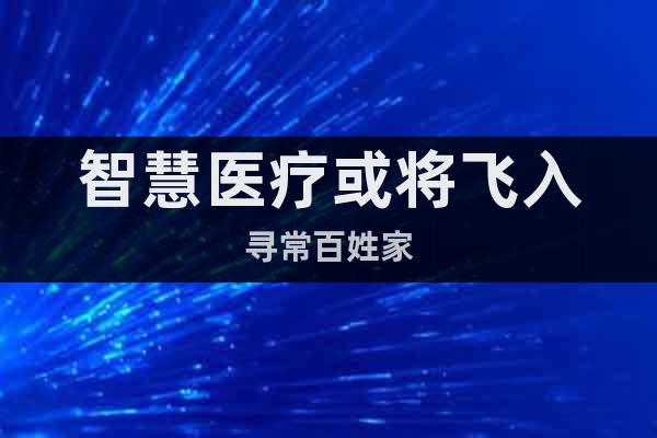 智慧醫(yī)療或?qū)w入尋常百姓家