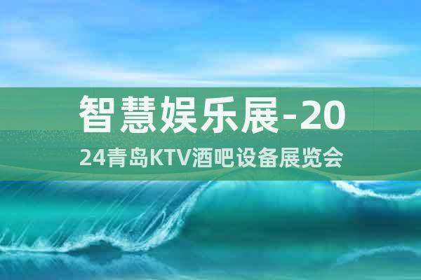智慧娱乐展-2024青岛KTV酒吧设备展览会