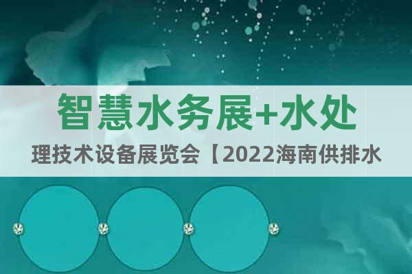 智慧水务展+水处理技术设备展览会【2022海南供排水展会】