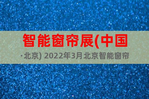 智能窗帘展(中国·北京) 2022年3月北京智能窗帘展览会