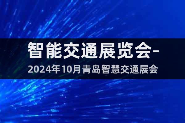 智能交通展览会-2024年10月青岛智慧交通展会