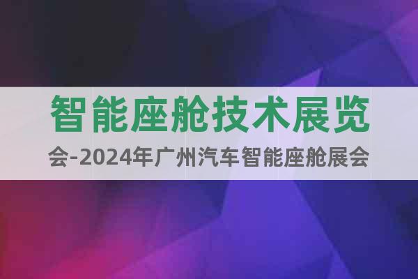 智能座舱技术展览会-2024年广州汽车智能座舱展会
