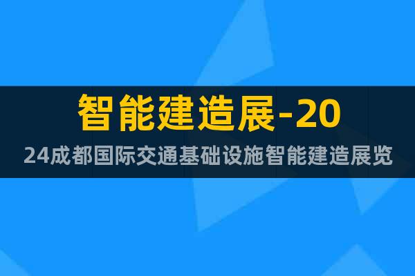 智能建造展-2024成都國際交通基礎(chǔ)設(shè)施智能建造展覽會