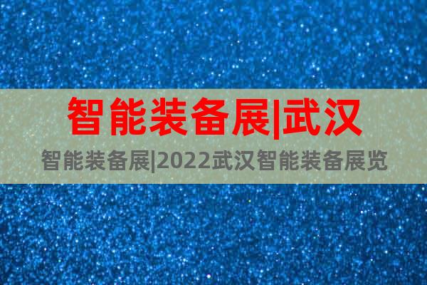 智能裝備展|武漢智能裝備展|2022武漢智能裝備展覽會
