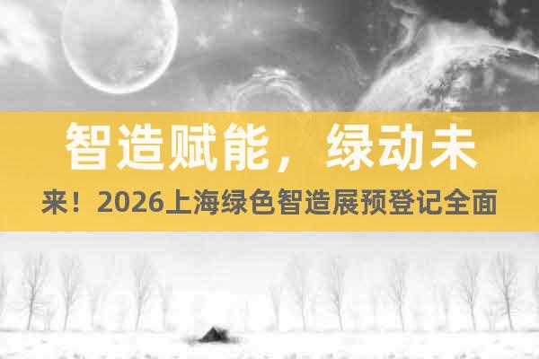 智造賦能，綠動(dòng)未來！2026上海綠色智造展預(yù)登記全面開啟