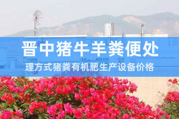 晉中豬牛羊糞便處理方式豬糞有機肥生產(chǎn)設(shè)備價格