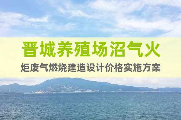 晉城養(yǎng)殖場(chǎng)沼氣火炬廢氣燃燒建造設(shè)計(jì)價(jià)格實(shí)施方案